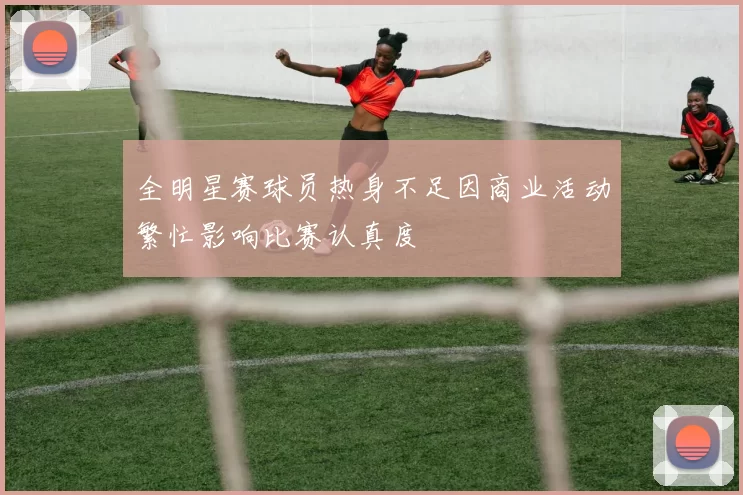 全明星赛球员热身不足因商业活动繁忙影响比赛认真度
