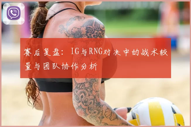 赛后复盘：IG与RNG对决中的战术较量与团队协作分析