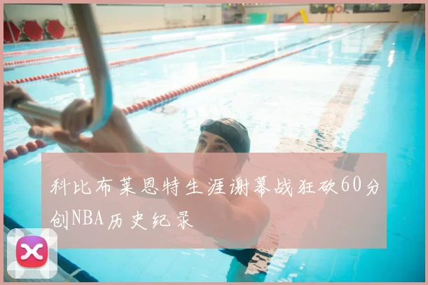 科比布莱恩特生涯谢幕战狂砍60分创NBA历史纪录