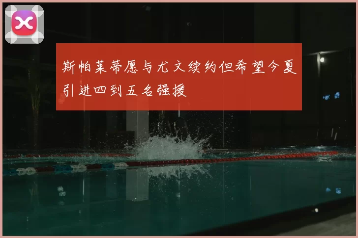 斯帕莱蒂愿与尤文续约但希望今夏引进四到五名强援