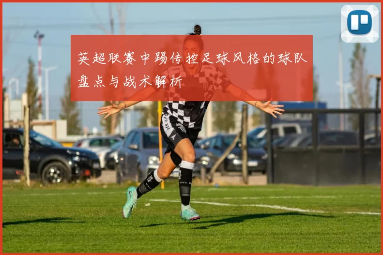 英超联赛中踢传控足球风格的球队盘点与战术解析