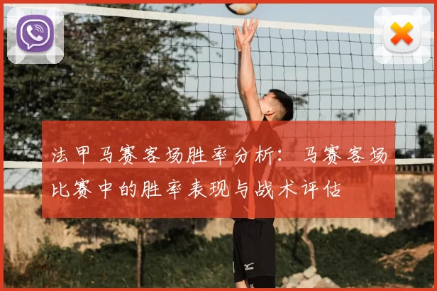 法甲马赛客场胜率分析：马赛客场比赛中的胜率表现与战术评估