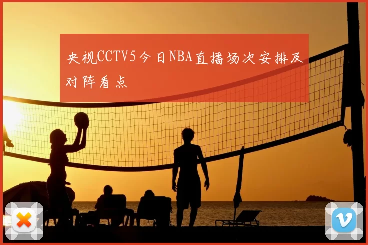 央视CCTV5今日NBA直播场次安排及对阵看点
