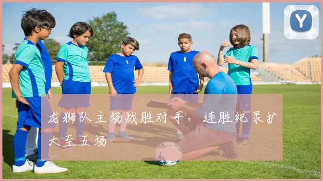 龙狮队主场战胜对手,连胜纪录扩大至五场