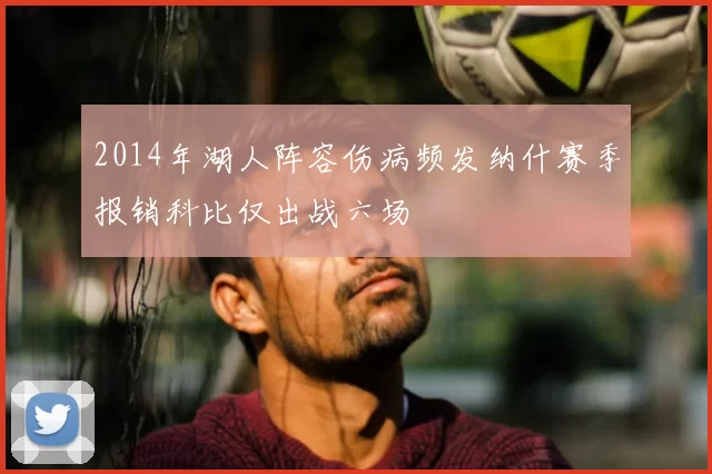2014年湖人阵容伤病频发纳什赛季报销科比仅出战六场
