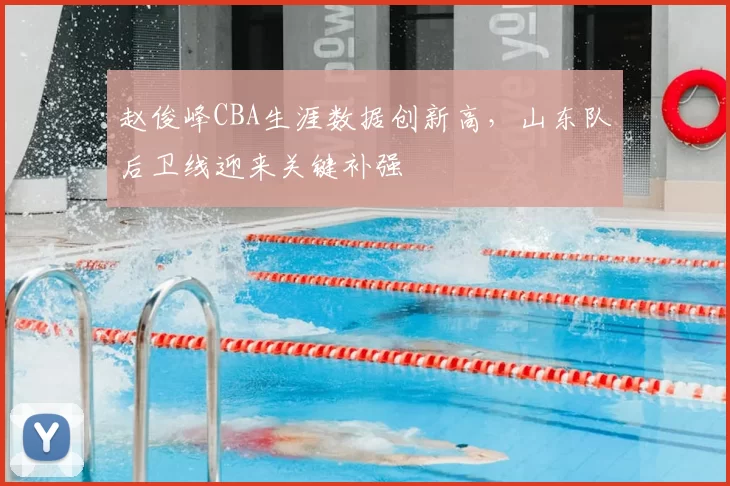 赵俊峰CBA生涯数据创新高，山东队后卫线迎来关键补强