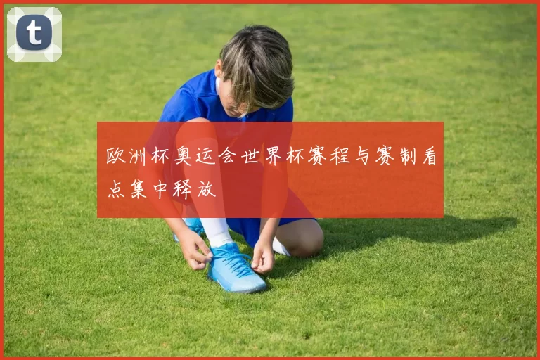欧洲杯奥运会世界杯赛程与赛制看点集中释放