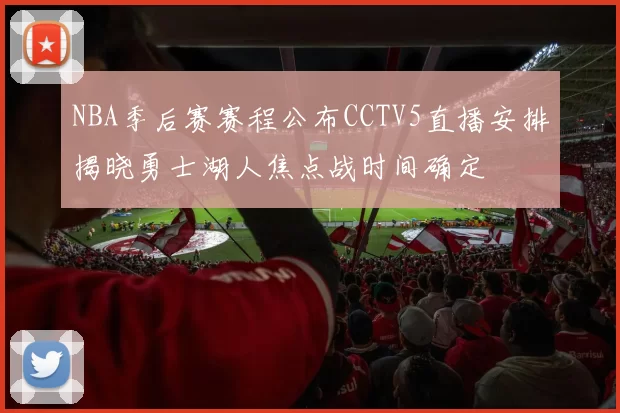 NBA季后赛赛程公布CCTV5直播安排揭晓勇士湖人焦点战时间确定