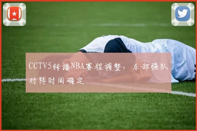 CCTV5转播NBA赛程调整，东部强队对阵时间确定