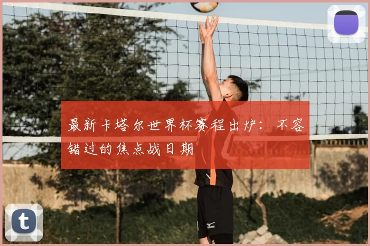 最新卡塔尔世界杯赛程出炉:不容错过的焦点战日期