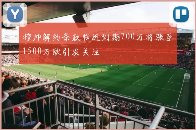穆帅解约条款临近到期700万将涨至1500万欧引发关注