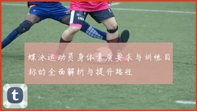 蝶泳运动员身体素质要求与训练目标的全面解析与提升路径