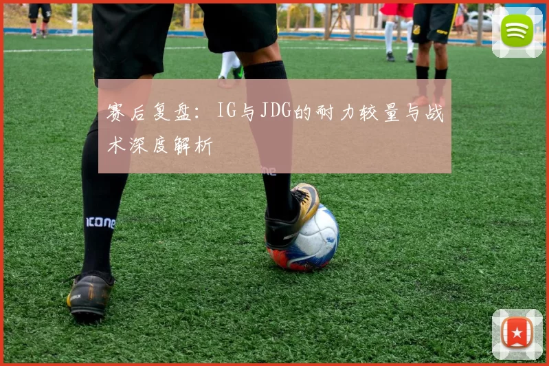 赛后复盘：IG与JDG的耐力较量与战术深度解析