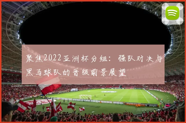 聚焦2022亚洲杯分组：强队对决与黑马球队的晋级前景展望