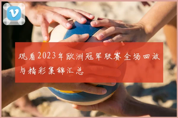 观看2023年欧洲冠军联赛全场回放与精彩集锦汇总