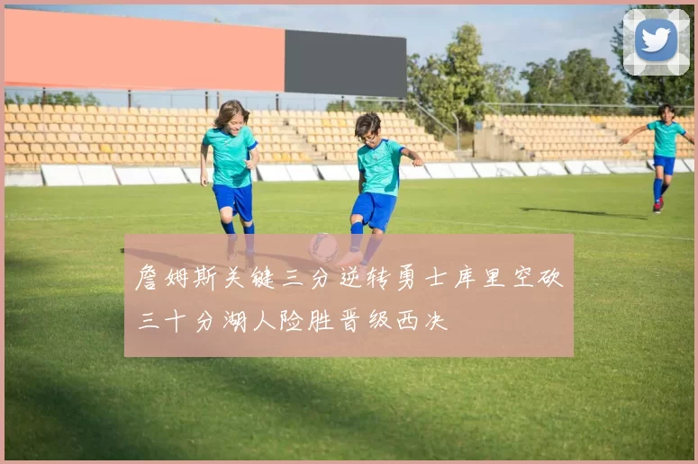 詹姆斯关键三分逆转勇士库里空砍三十分湖人险胜晋级西决