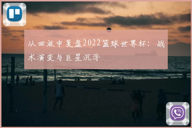 从回放中复盘2022篮球世界杯:战术演变与巨星沉浮