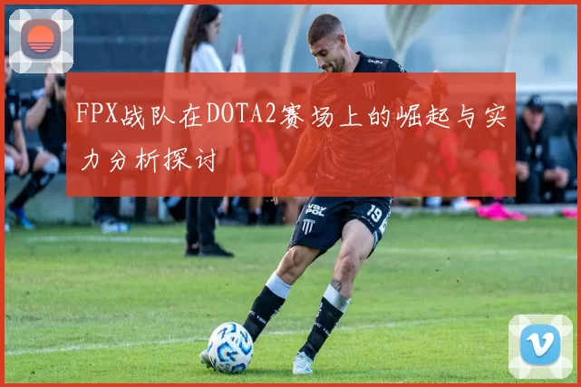 FPX战队在DOTA2赛场上的崛起与实力分析探讨