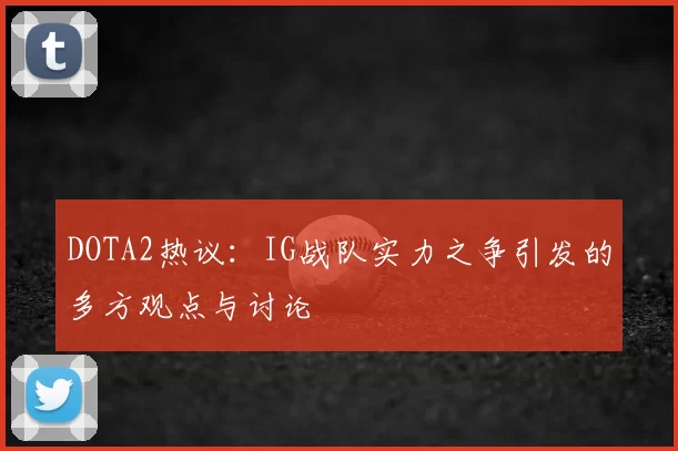 DOTA2热议：IG战队实力之争引发的多方观点与讨论