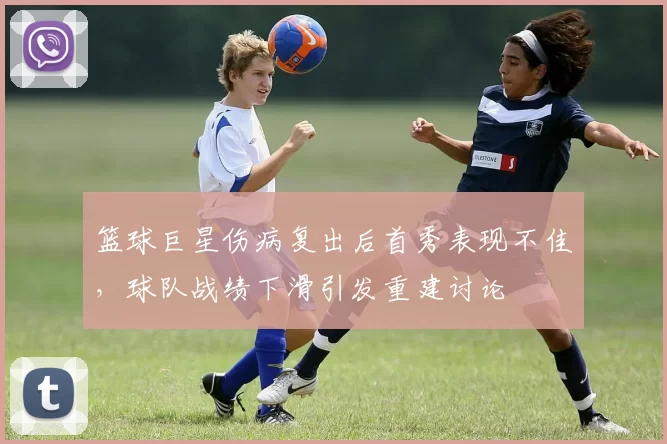 篮球巨星伤病复出后首秀表现不佳，球队战绩下滑引发重建讨论