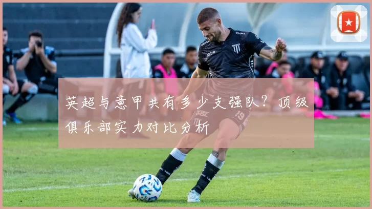 英超与意甲共有多少支强队？顶级俱乐部实力对比分析