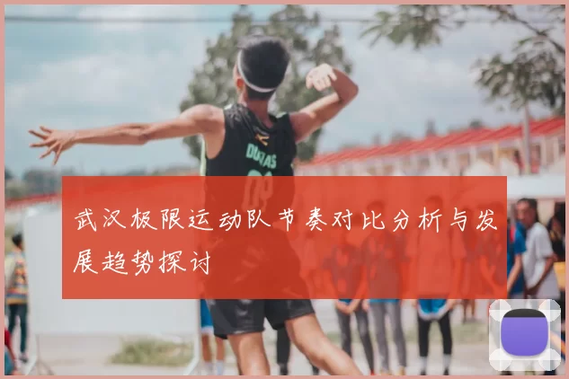 武汉极限运动队节奏对比分析与发展趋势探讨