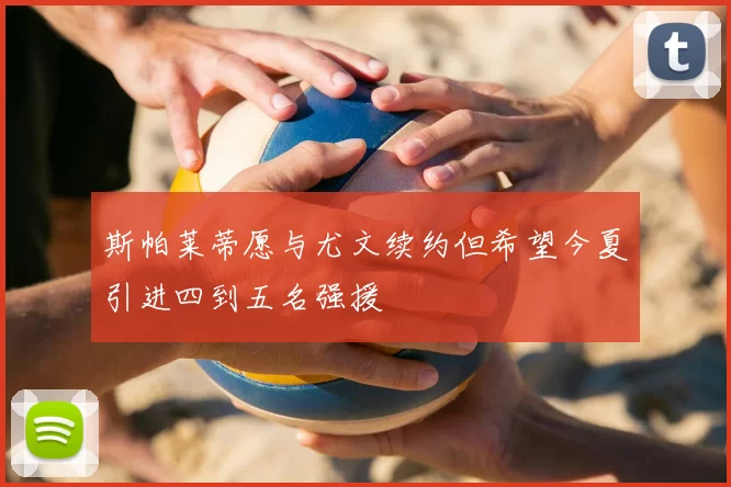 斯帕莱蒂愿与尤文续约但希望今夏引进四到五名强援