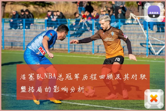 活塞队NBA总冠军历程回顾及其对联盟格局的影响分析