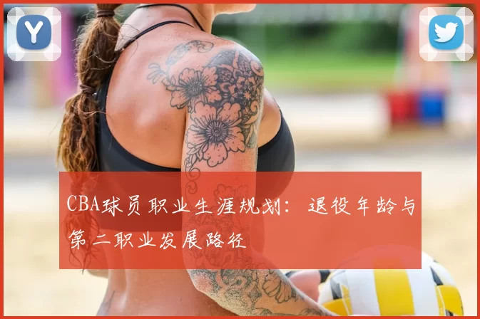CBA球员职业生涯规划:退役年龄与第二职业发展路径