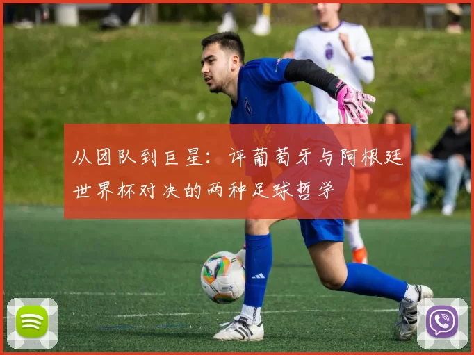 从团队到巨星：评葡萄牙与阿根廷世界杯对决的两种足球哲学