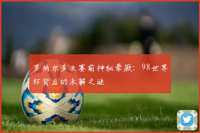 罗纳尔多决赛前神秘晕厥：98世界杯背后的未解之谜