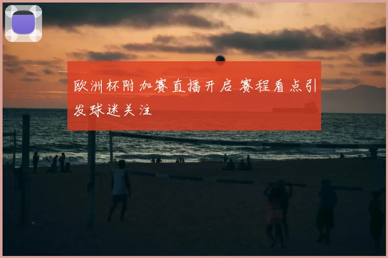 欧洲杯附加赛直播开启 赛程看点引发球迷关注