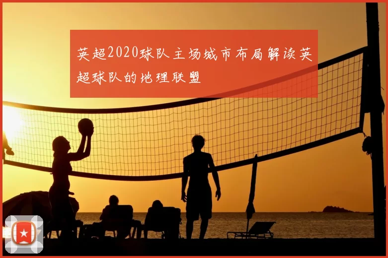 英超2020球队主场城市布局解读英超球队的地理联盟