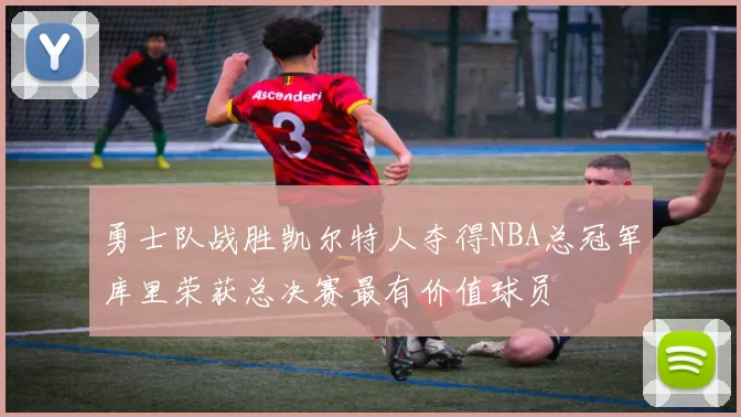 勇士队战胜凯尔特人夺得NBA总冠军库里荣获总决赛最有价值球员