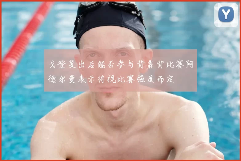 戈登复出后能否参与背靠背比赛阿德尔曼表示将视比赛强度而定