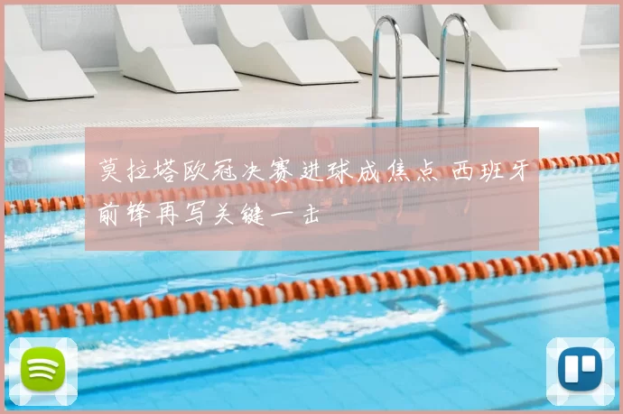 莫拉塔欧冠决赛进球成焦点 西班牙前锋再写关键一击