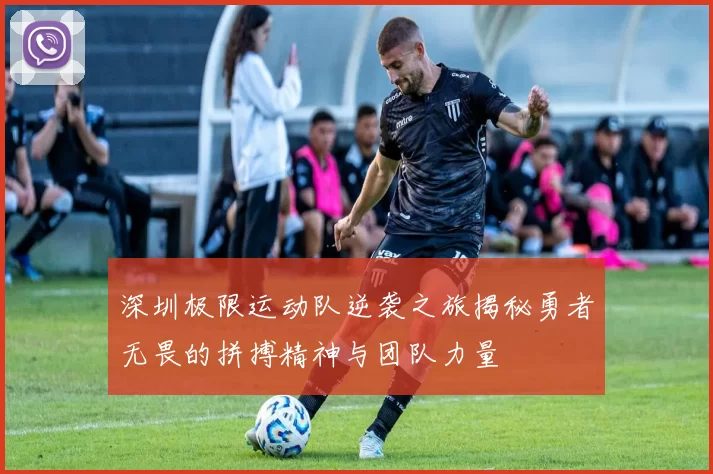 深圳极限运动队逆袭之旅揭秘勇者无畏的拼搏精神与团队力量