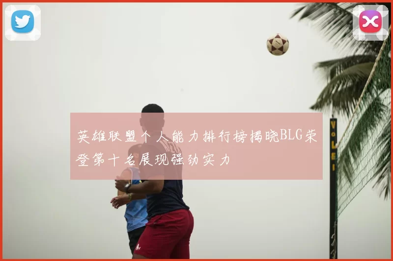 英雄联盟个人能力排行榜揭晓BLG荣登第十名展现强劲实力