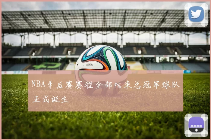 NBA季后赛赛程全部结束总冠军球队正式诞生