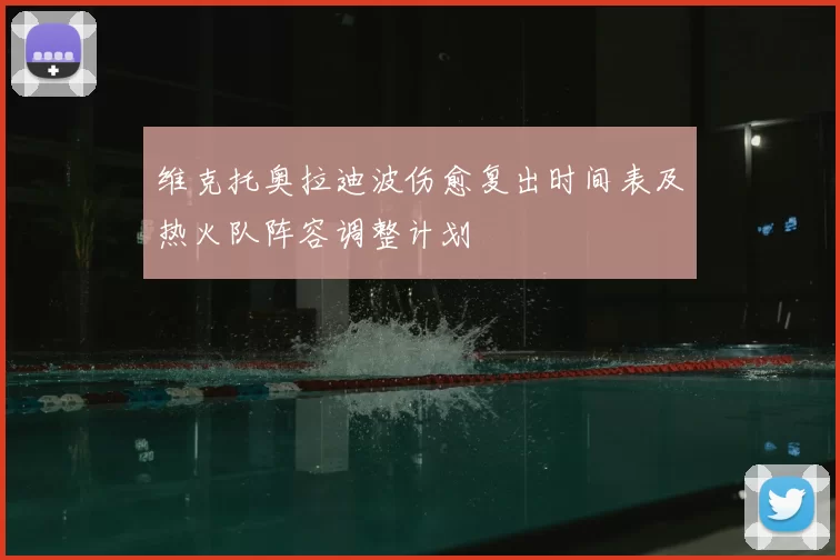 维克托奥拉迪波伤愈复出时间表及热火队阵容调整计划