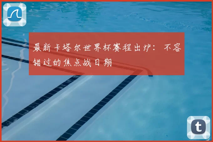 最新卡塔尔世界杯赛程出炉:不容错过的焦点战日期