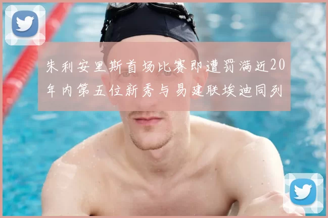 朱利安里斯首场比赛即遭罚满近20年内第五位新秀与易建联埃迪同列