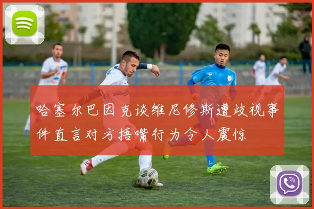 哈塞尔巴因克谈维尼修斯遭歧视事件直言对方捂嘴行为令人震惊