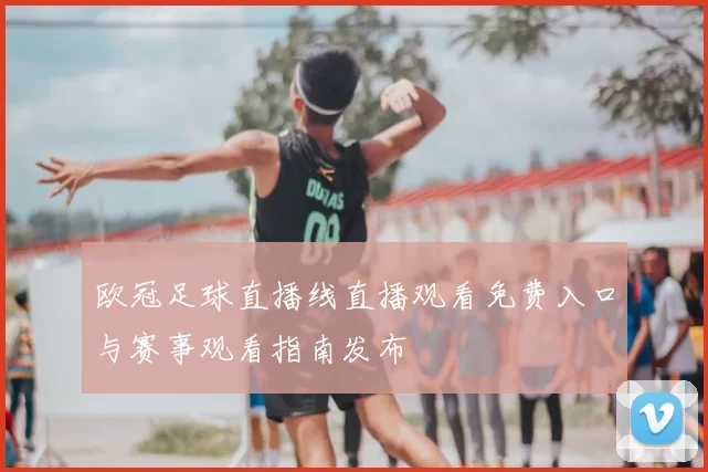 欧冠足球直播线直播观看免费入口与赛事观看指南发布