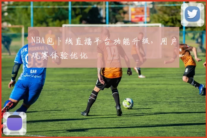 NBA包卜线直播平台功能升级，用户观赛体验优化