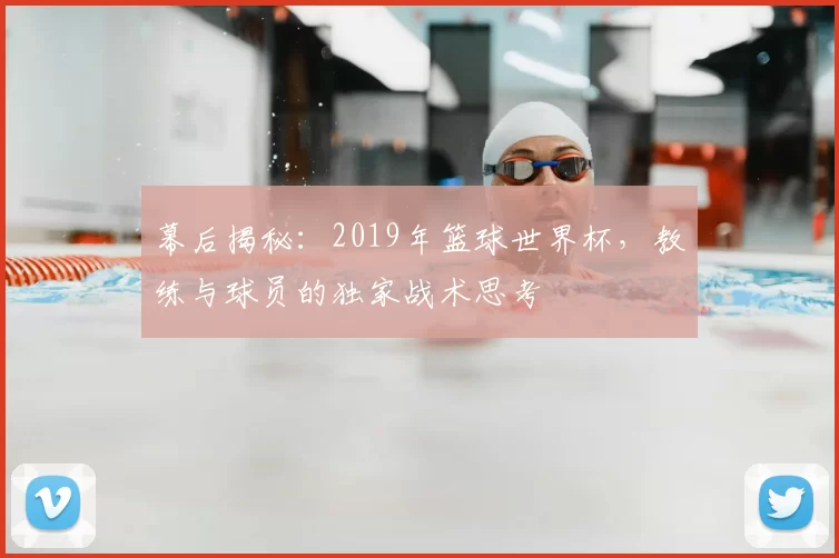 幕后揭秘：2019年篮球世界杯，教练与球员的独家战术思考