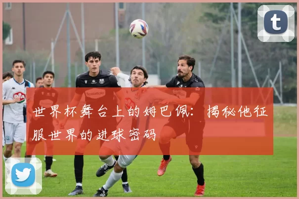 世界杯舞台上的姆巴佩：揭秘他征服世界的进球密码