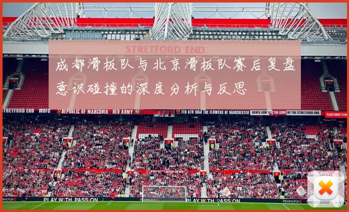 成都滑板队与北京滑板队赛后复盘意识碰撞的深度分析与反思