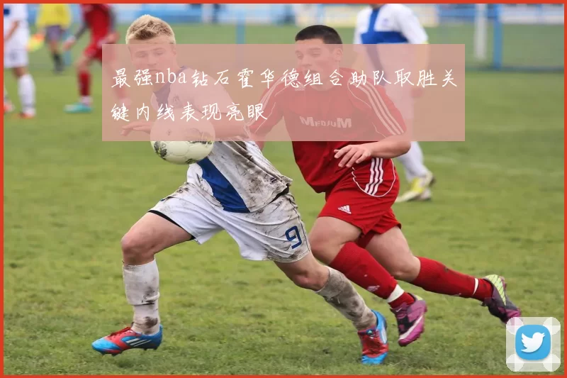 最强nba钻石霍华德组合助队取胜关键内线表现亮眼