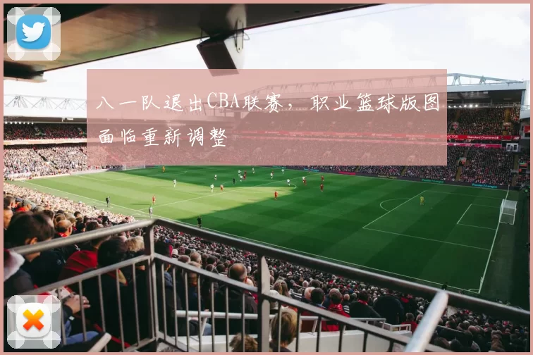 八一队退出CBA联赛，职业篮球版图面临重新调整